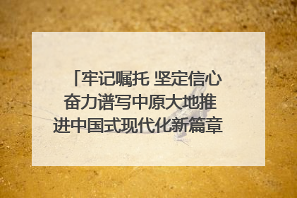 牢记嘱托 坚定信心 奋力谱写中原大地推进中国式现代化新篇章（六）河南绘就“行走河南·读懂中国”新画卷丨牢记嘱托谱新篇