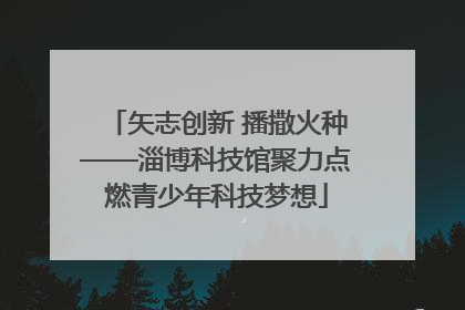 矢志创新 播撒火种——淄博科技馆聚力点燃青少年科技梦想