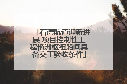 石澧航道迎新进展 项目控制性工程艳洲枢纽船闸具备交工验收条件