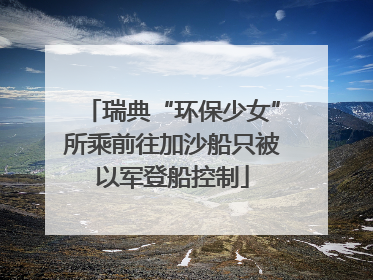 瑞典“环保少女”所乘前往加沙船只被以军登船控制