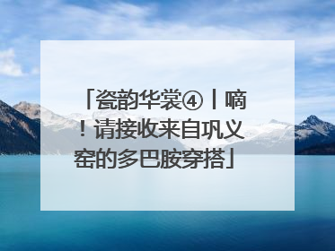 瓷韵华裳④丨嘀！请接收来自巩义窑的多巴胺穿搭
