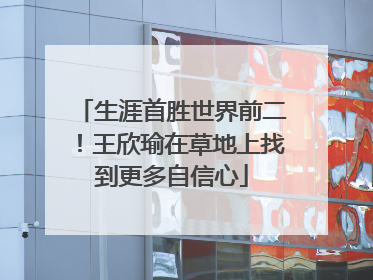 生涯首胜世界前二！王欣瑜在草地上找到更多自信心