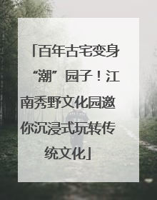 百年古宅变身“潮”园子！江南秀野文化园邀你沉浸式玩转传统文化