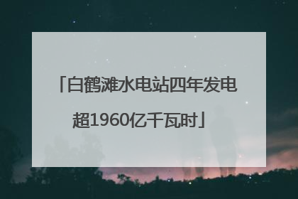 白鹤滩水电站四年发电超1960亿千瓦时
