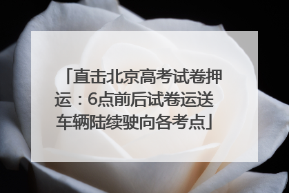 直击北京高考试卷押运：6点前后试卷运送车辆陆续驶向各考点