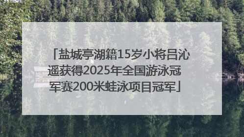 盐城亭湖籍15岁小将吕沁遥获得2025年全国游泳冠军赛200米蛙泳项目冠军
