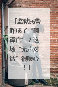 监狱民警咋成了“翻译官”？这场“无声对话”很暖心！