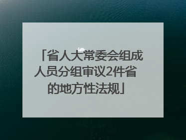 省人大常委会组成人员分组审议2件省的地方性法规
