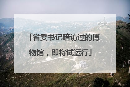 省委书记暗访过的博物馆，即将试运行