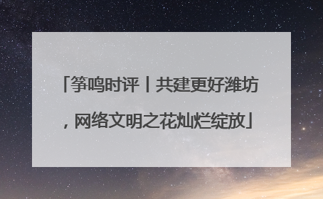 筝鸣时评丨共建更好潍坊，网络文明之花灿烂绽放