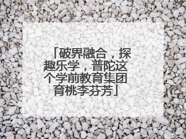 破界融合，探趣乐学，普陀这个学前教育集团育桃李芬芳