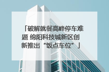 破解就餐高峰停车难题 绵阳科技城新区创新推出“饭点车位”