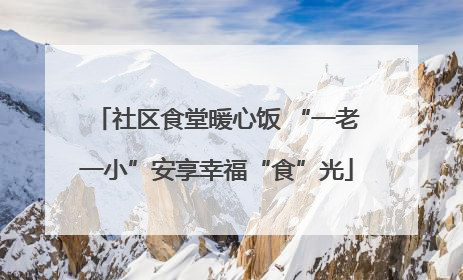 社区食堂暖心饭 “一老一小”安享幸福“食”光