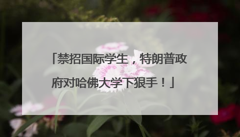 禁招国际学生，特朗普政府对哈佛大学下狠手！