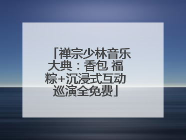 禅宗少林音乐大典：香包 福粽+沉浸式互动巡演全免费
