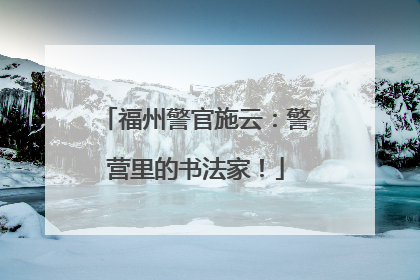 福州警官施云：警营里的书法家！