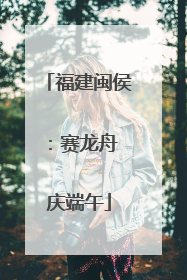福建闽侯：赛龙舟 庆端午