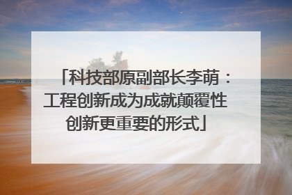 科技部原副部长李萌：工程创新成为成就颠覆性创新更重要的形式