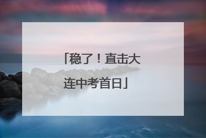 稳了！直击大连中考首日