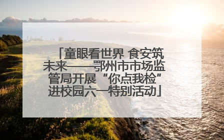 童眼看世界 食安筑未来——鄂州市市场监管局开展“你点我检”进校园六一特别活动