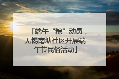 端午“粽”动员，无锡南塘社区开展端午节民俗活动