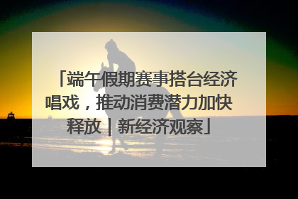 端午假期赛事搭台经济唱戏，推动消费潜力加快释放｜新经济观察