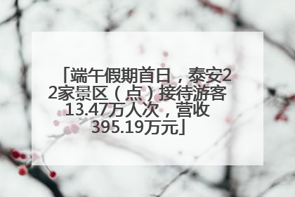 端午假期首日，泰安22家景区（点）接待游客13.47万人次，营收395.19万元