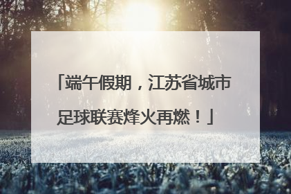 端午假期，江苏省城市足球联赛烽火再燃！