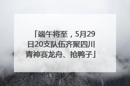 端午将至，5月29日20支队伍齐聚四川青神赛龙舟、抢鸭子