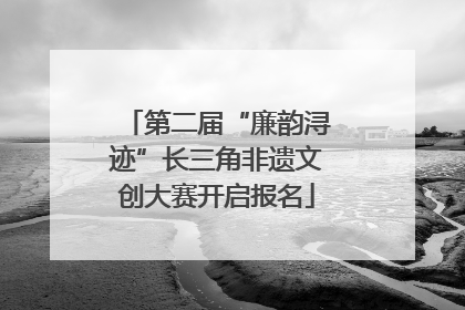 第二届“廉韵浔迹”长三角非遗文创大赛开启报名