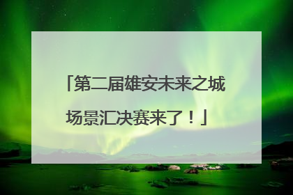 第二届雄安未来之城场景汇决赛来了！