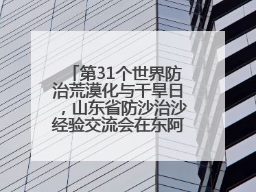 第31个世界防治荒漠化与干旱日，山东省防沙治沙经验交流会在东阿县举办