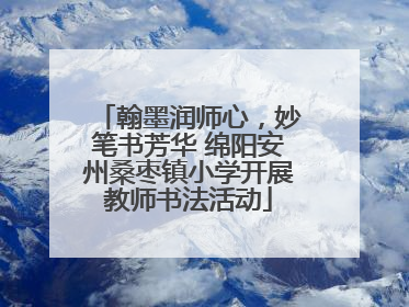 翰墨润师心，妙笔书芳华 绵阳安州桑枣镇小学开展教师书法活动
