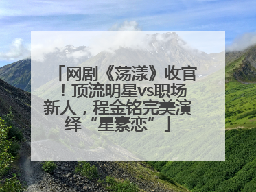 网剧《荡漾》收官！顶流明星vs职场新人，程金铭完美演绎“星素恋”