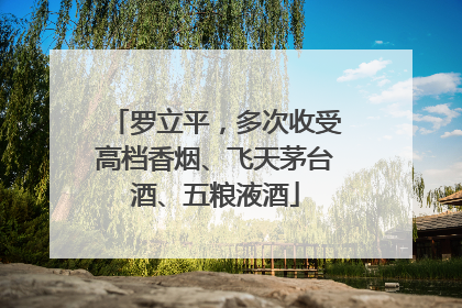 罗立平，多次收受高档香烟、飞天茅台酒、五粮液酒