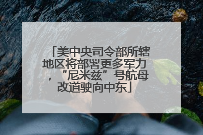 美中央司令部所辖地区将部署更多军力，“尼米兹”号航母改道驶向中东