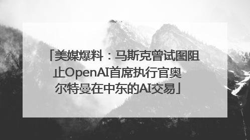 美媒爆料：马斯克曾试图阻止OpenAI首席执行官奥尔特曼在中东的AI交易