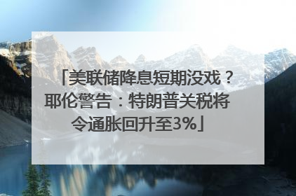 美联储降息短期没戏？耶伦警告：特朗普关税将令通胀回升至3%