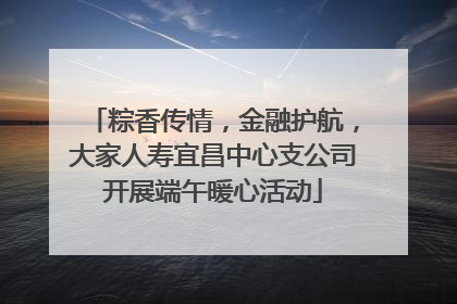 粽香传情，金融护航，大家人寿宜昌中心支公司开展端午暖心活动