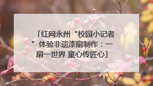 红网永州“校园小记者”体验非遗漆扇制作：一扇一世界 童心传匠心