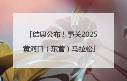 结果公布！事关2025黄河口（东营）马拉松