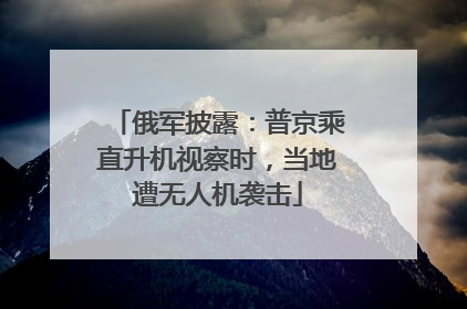 俄军披露：普京乘直升机视察时，当地遭无人机袭击