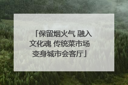 保留烟火气 融入文化魂 传统菜市场变身城市会客厅