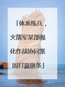 体系练兵，火箭军某部强化作战协同紧固打赢链条