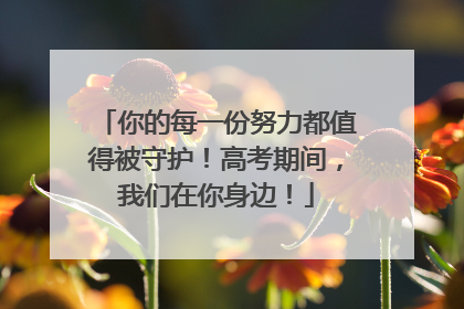 你的每一份努力都值得被守护！高考期间，我们在你身边！
