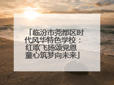 临汾市尧都区时代风华特色学校：红歌飞扬颂党恩 童心筑梦向未来