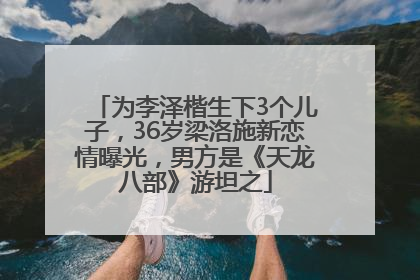 为李泽楷生下3个儿子，36岁梁洛施新恋情曝光，男方是《天龙八部》游坦之
