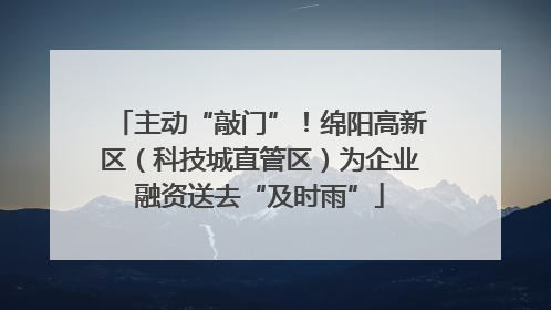 主动“敲门”！绵阳高新区（科技城直管区）为企业融资送去“及时雨”