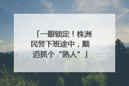 一眼锁定！株洲民警下班途中，顺道抓个“熟人”