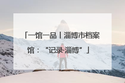 一馆一品丨淄博市档案馆：“记录·淄博”
